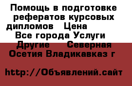 Помощь в подготовке рефератов/курсовых/дипломов › Цена ­ 2 000 - Все города Услуги » Другие   . Северная Осетия,Владикавказ г.